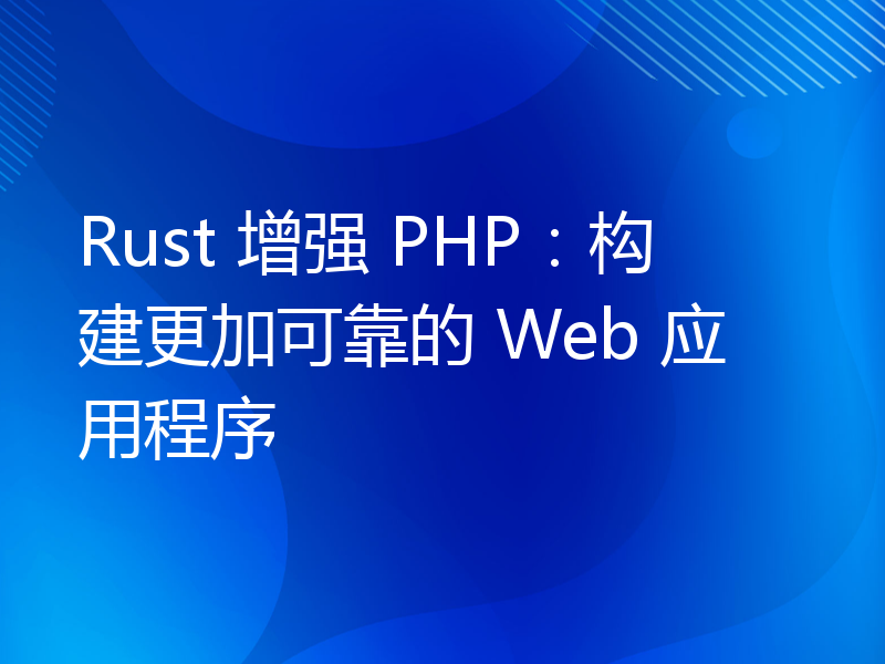 Rust 增强 PHP：构建更加可靠的 Web 应用程序