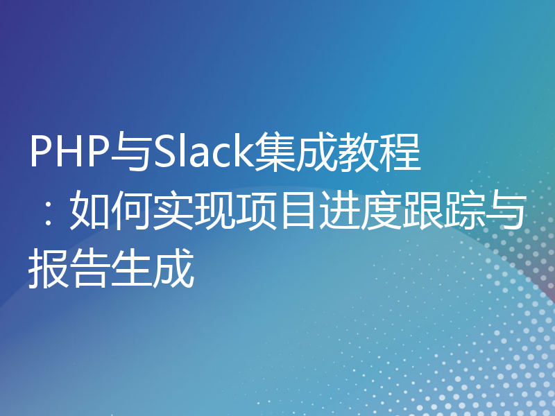 PHP与Slack集成教程：如何实现项目进度跟踪与报告生成