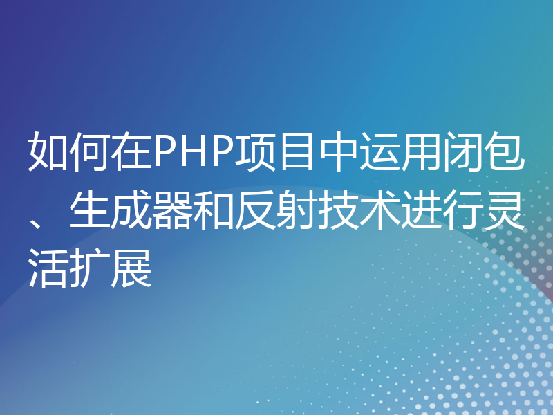 如何在PHP项目中运用闭包、生成器和反射技术进行灵活扩展