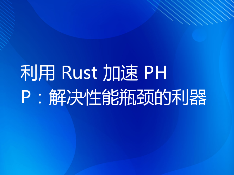 利用 Rust 加速 PHP：解决性能瓶颈的利器