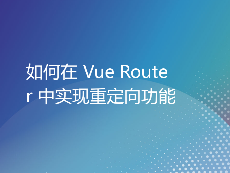 如何在 Vue Router 中实现重定向功能