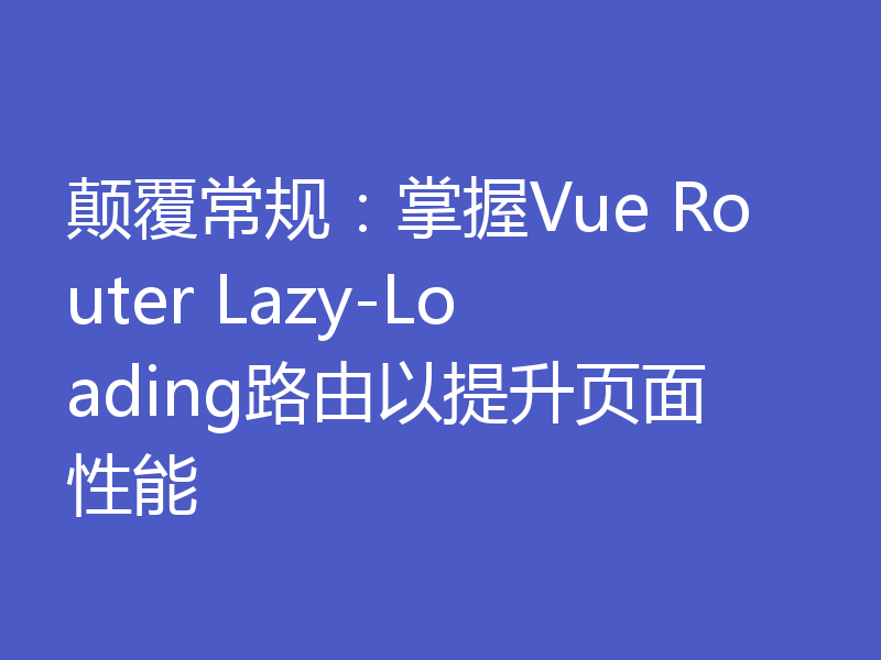 颠覆常规：掌握Vue Router Lazy-Loading路由以提升页面性能