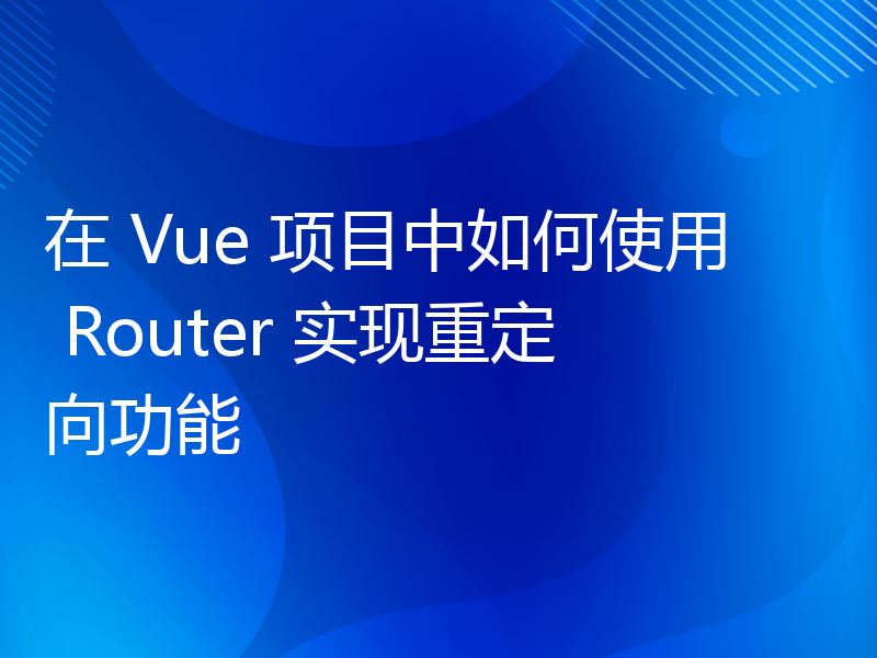 在 Vue 项目中如何使用 Router 实现重定向功能