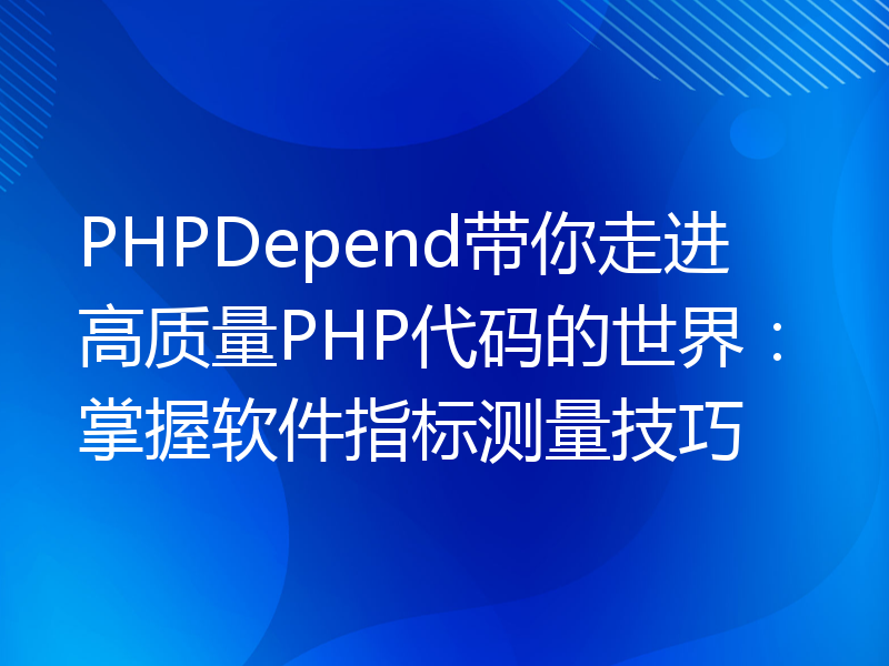 PHPDepend带你走进高质量PHP代码的世界：掌握软件指标测量技巧