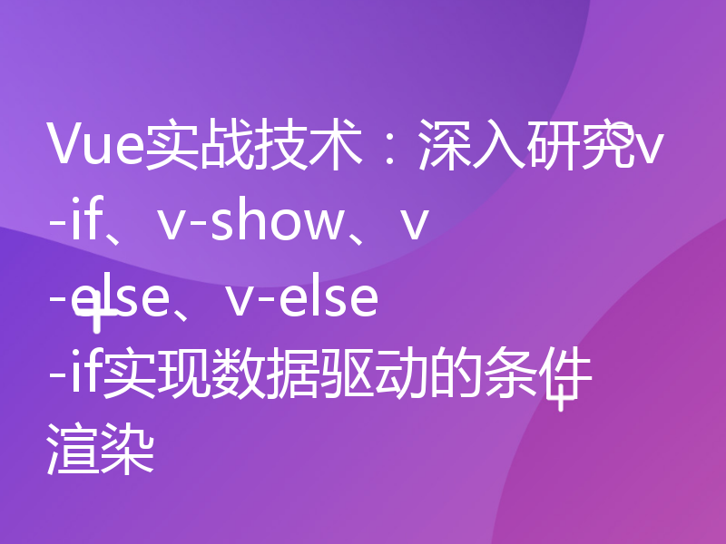 Vue实战技术：深入研究v-if、v-show、v-else、v-else-if实现数据驱动的条件渲染