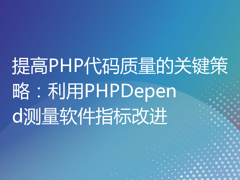 提高PHP代码质量的关键策略：利用PHPDepend测量软件指标改进