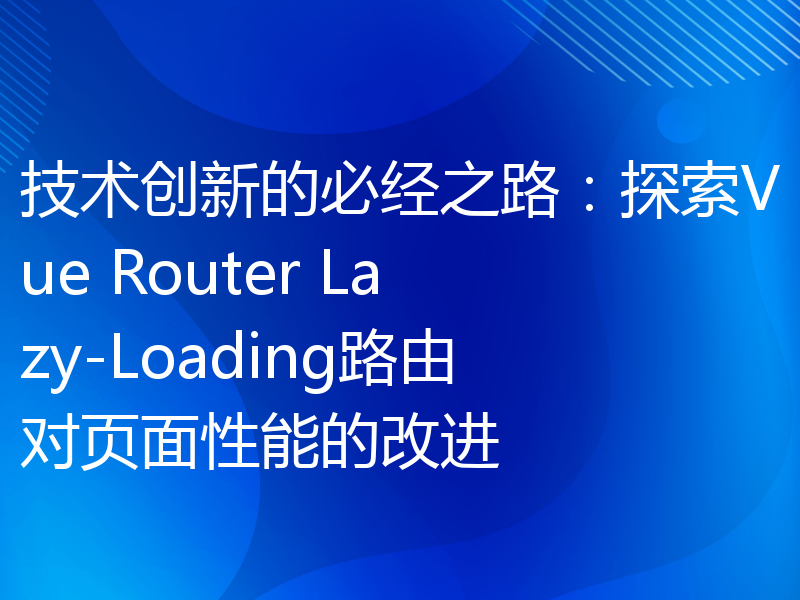 技术创新的必经之路：探索Vue Router Lazy-Loading路由对页面性能的改进