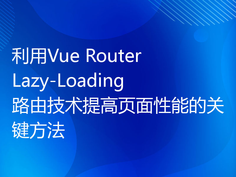 利用Vue Router Lazy-Loading路由技术提高页面性能的关键方法