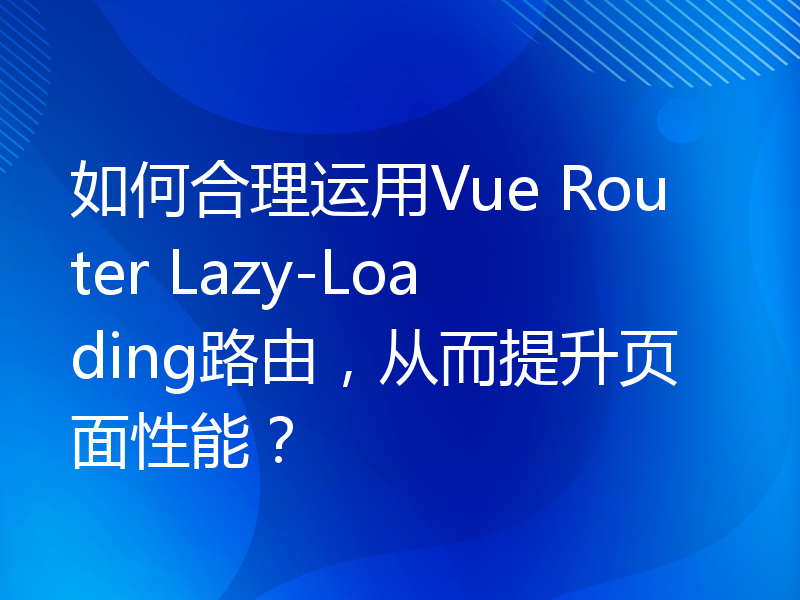 如何合理运用Vue Router Lazy-Loading路由，从而提升页面性能？