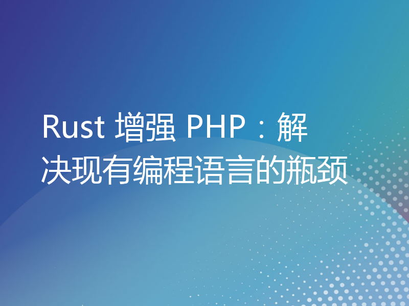 Rust 增强 PHP：解决现有编程语言的瓶颈