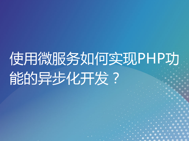使用微服务如何实现PHP功能的异步化开发？