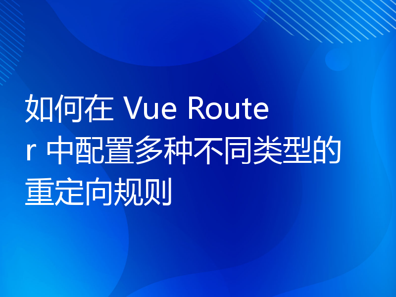 如何在 Vue Router 中配置多种不同类型的重定向规则