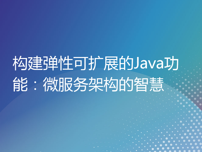 构建弹性可扩展的Java功能：微服务架构的智慧