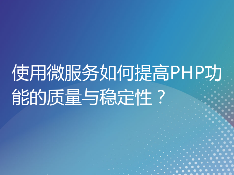 使用微服务如何提高PHP功能的质量与稳定性？