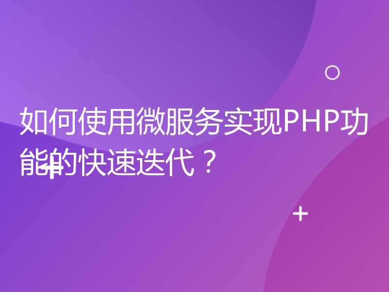 如何使用微服务实现PHP功能的快速迭代？