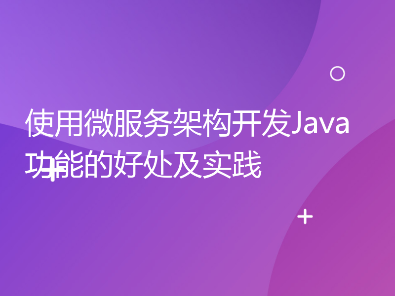 使用微服务架构开发Java功能的好处及实践