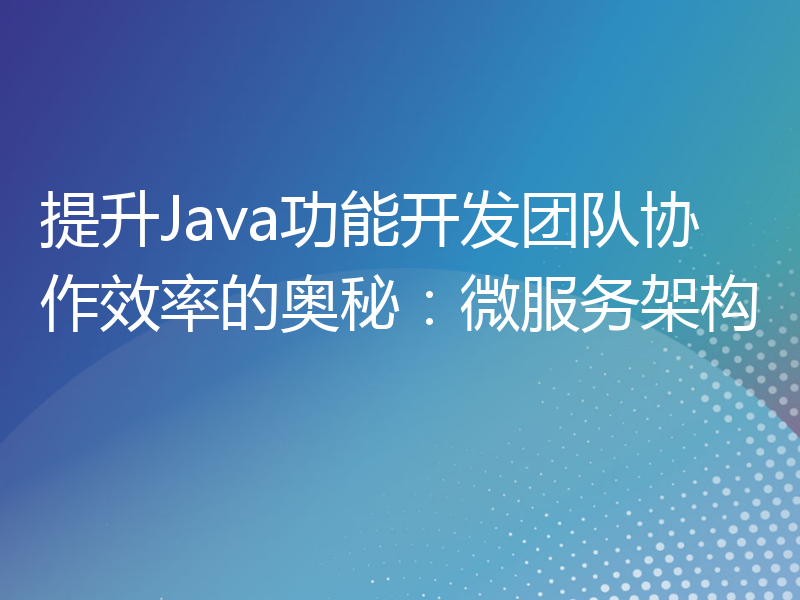 提升Java功能开发团队协作效率的奥秘：微服务架构