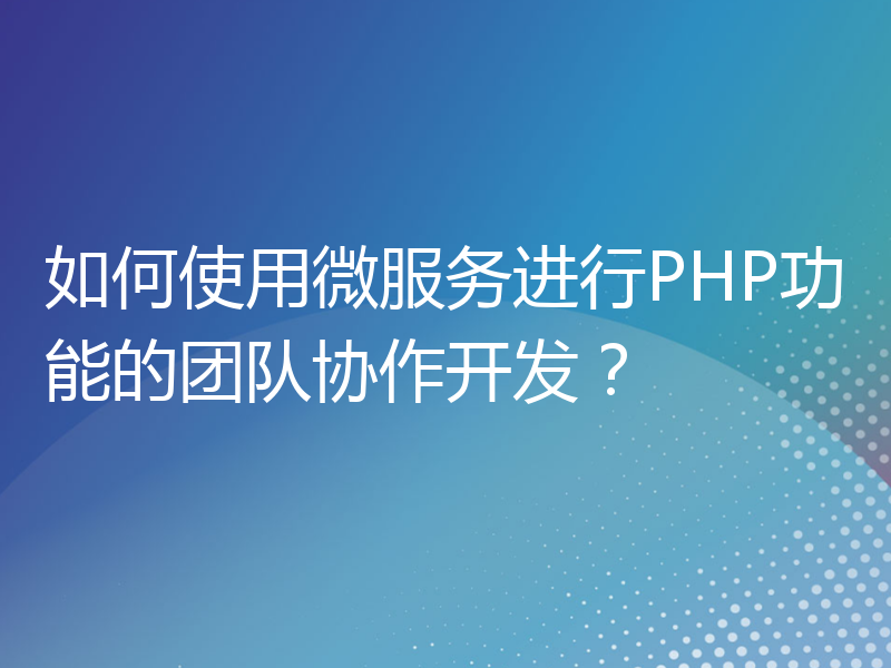 如何使用微服务进行PHP功能的团队协作开发？