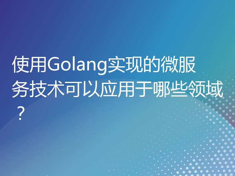 使用Golang实现的微服务技术可以应用于哪些领域？