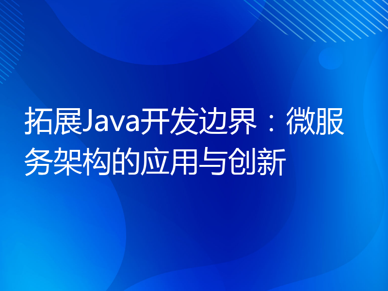 拓展Java开发边界：微服务架构的应用与创新