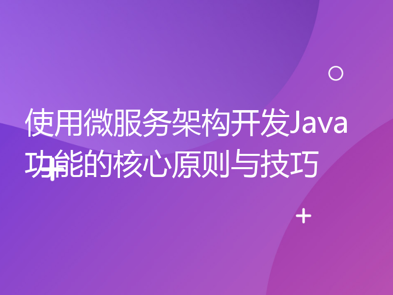使用微服务架构开发Java功能的核心原则与技巧