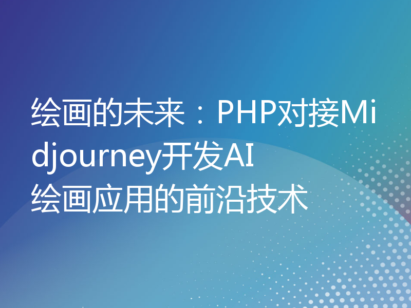 绘画的未来：PHP对接Midjourney开发AI绘画应用的前沿技术
