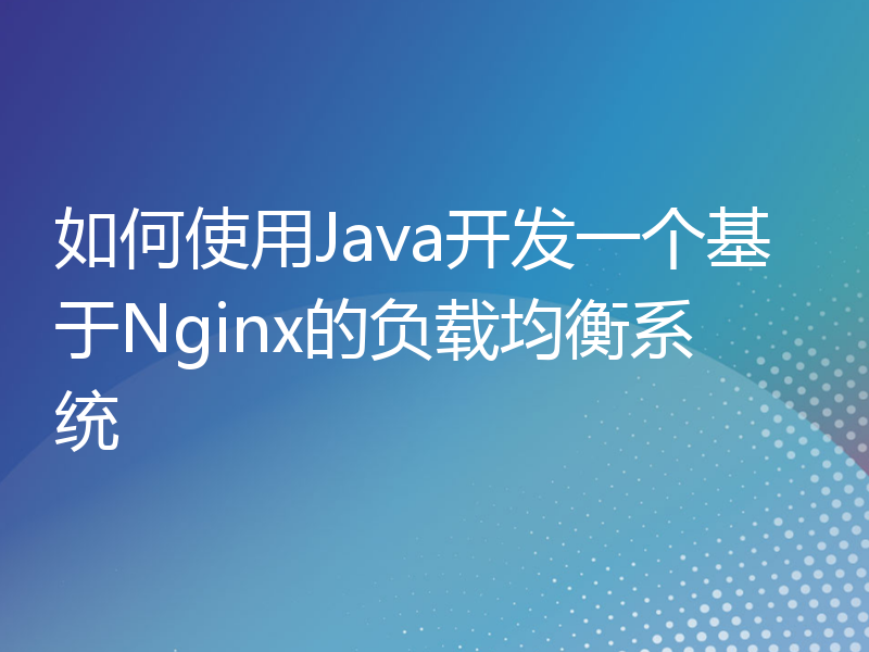 如何使用Java开发一个基于Nginx的负载均衡系统