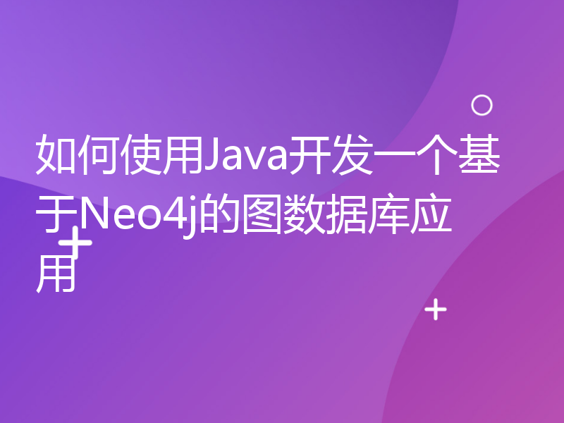 如何使用Java开发一个基于Neo4j的图数据库应用