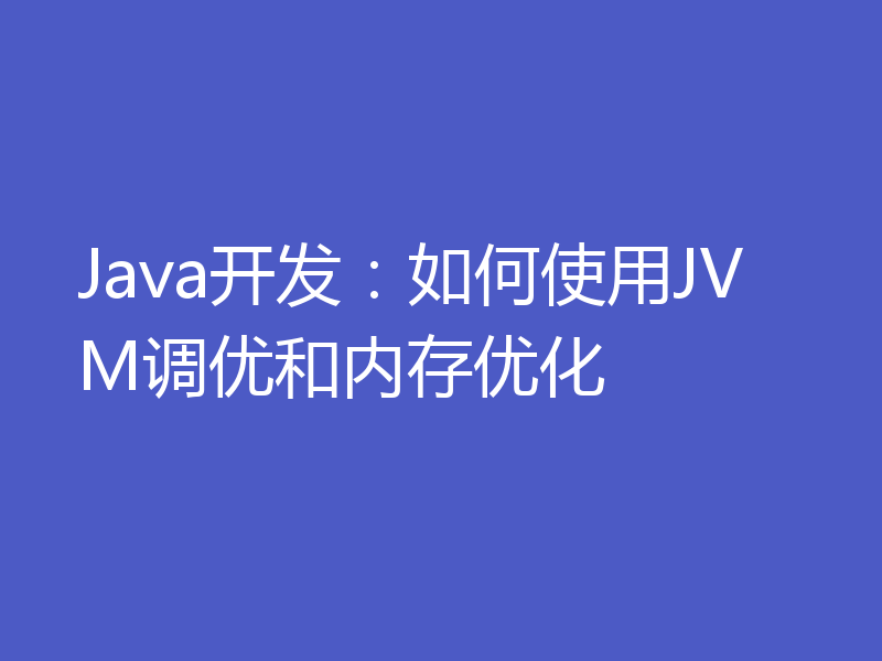 Java开发：如何使用JVM调优和内存优化