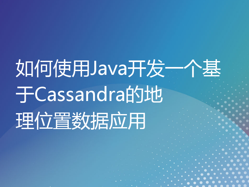 如何使用Java开发一个基于Cassandra的地理位置数据应用