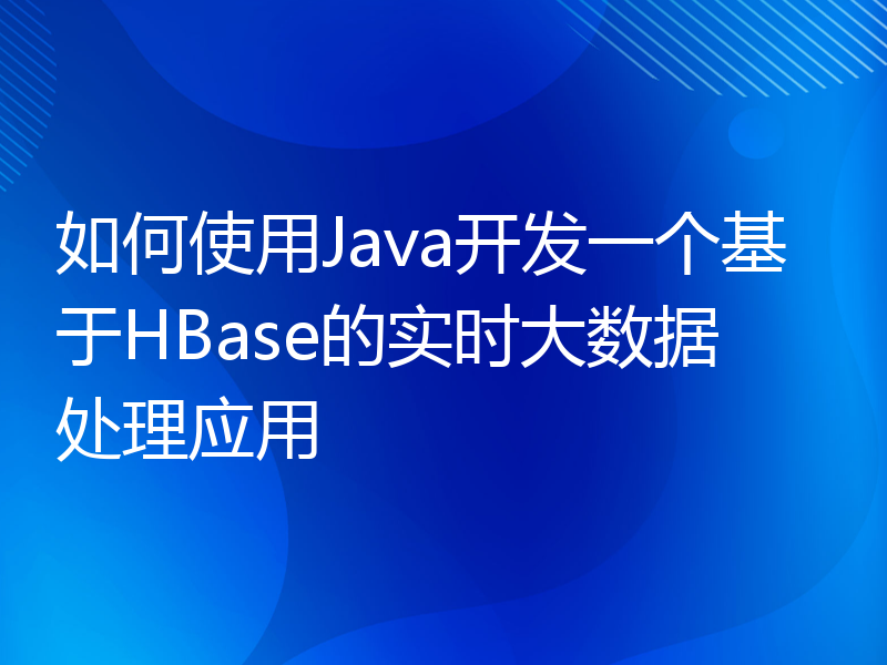 如何使用Java开发一个基于HBase的实时大数据处理应用