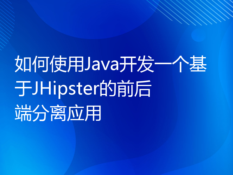 如何使用Java开发一个基于JHipster的前后端分离应用