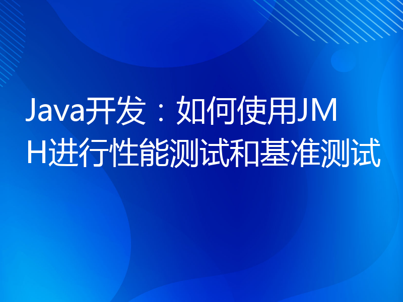 Java开发：如何使用JMH进行性能测试和基准测试