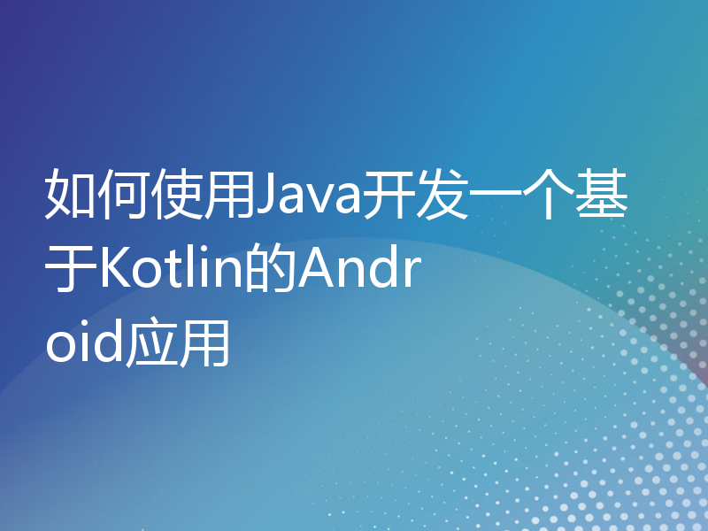 如何使用Java开发一个基于Kotlin的Android应用