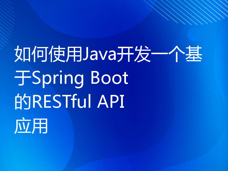 如何使用Java开发一个基于Spring Boot的RESTful API应用