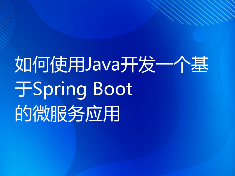如何使用Java开发一个基于Spring Boot的微服务应用