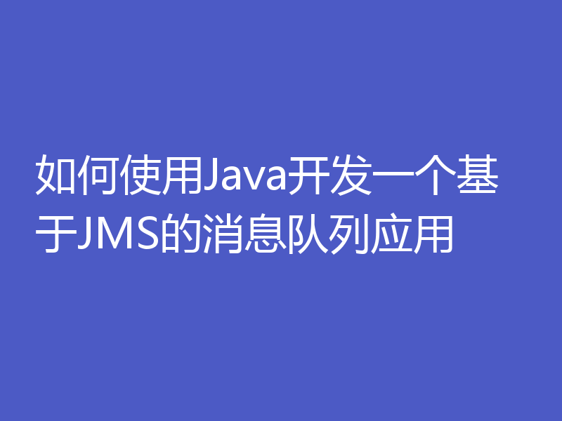 如何使用Java开发一个基于JMS的消息队列应用