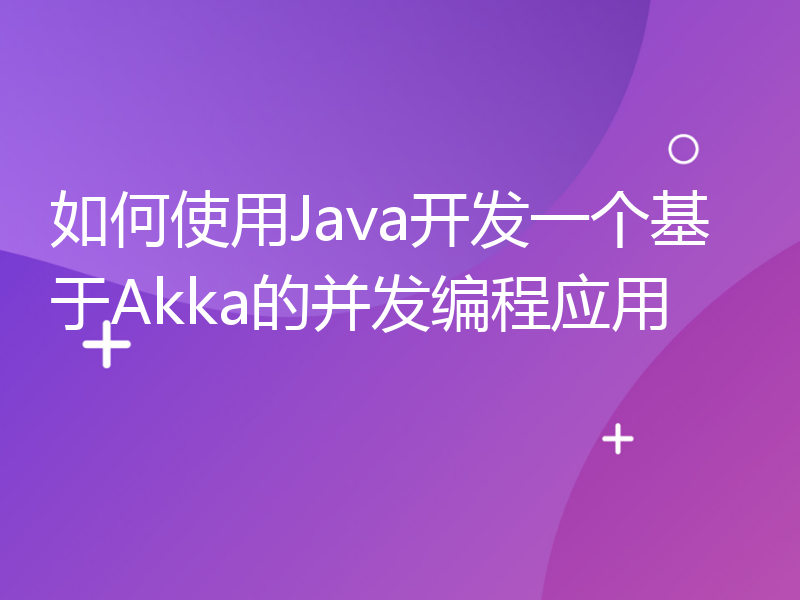 如何使用Java开发一个基于Akka的并发编程应用
