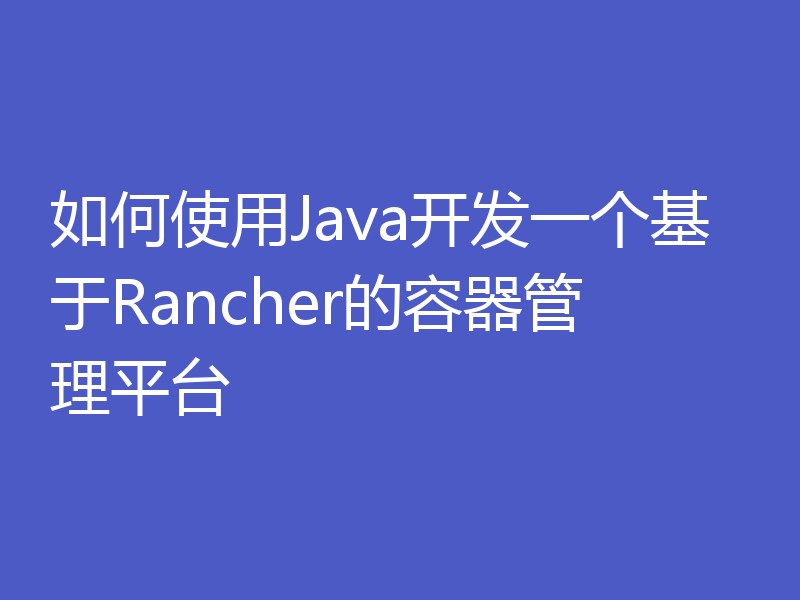 如何使用Java开发一个基于Rancher的容器管理平台