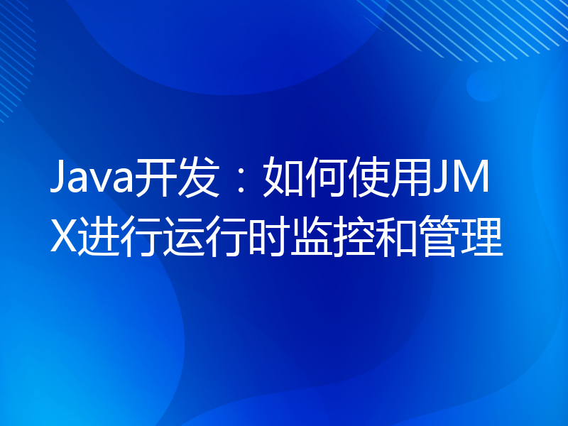 Java开发：如何使用JMX进行运行时监控和管理