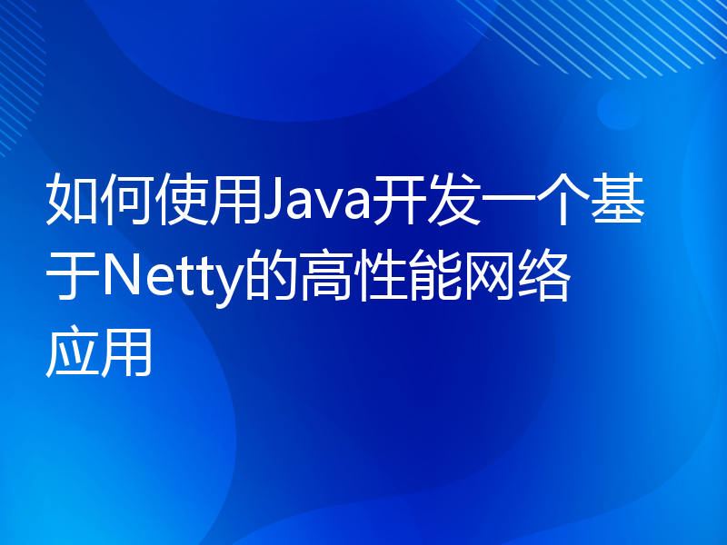 如何使用Java开发一个基于Netty的高性能网络应用