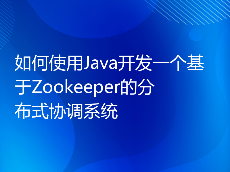 如何使用Java开发一个基于Zookeeper的分布式协调系统