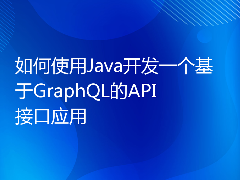 如何使用Java开发一个基于GraphQL的API接口应用