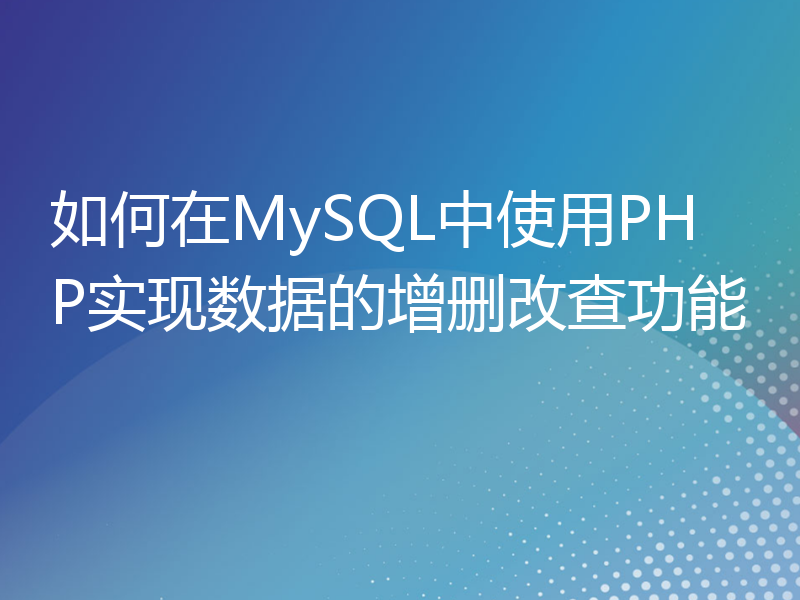如何在MySQL中使用PHP实现数据的增删改查功能