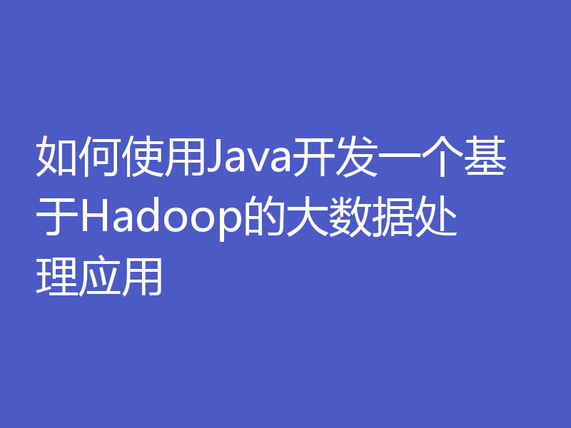 如何使用Java开发一个基于Hadoop的大数据处理应用
