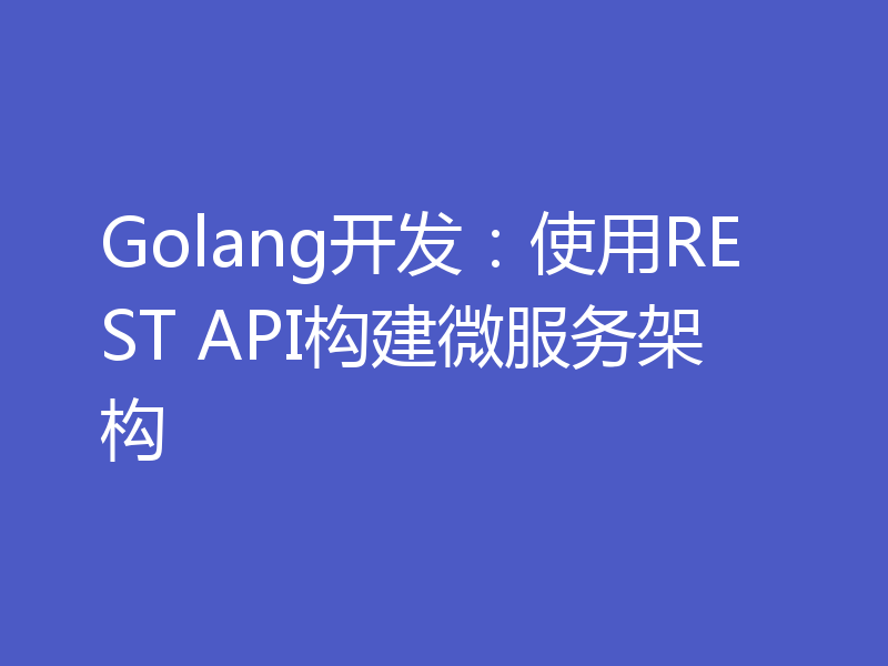 Golang开发：使用REST API构建微服务架构