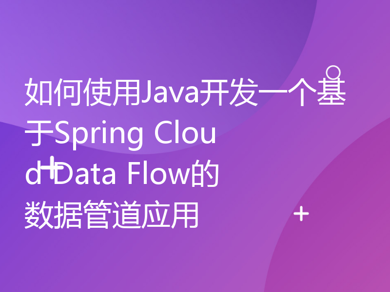 如何使用Java开发一个基于Spring Cloud Data Flow的数据管道应用
