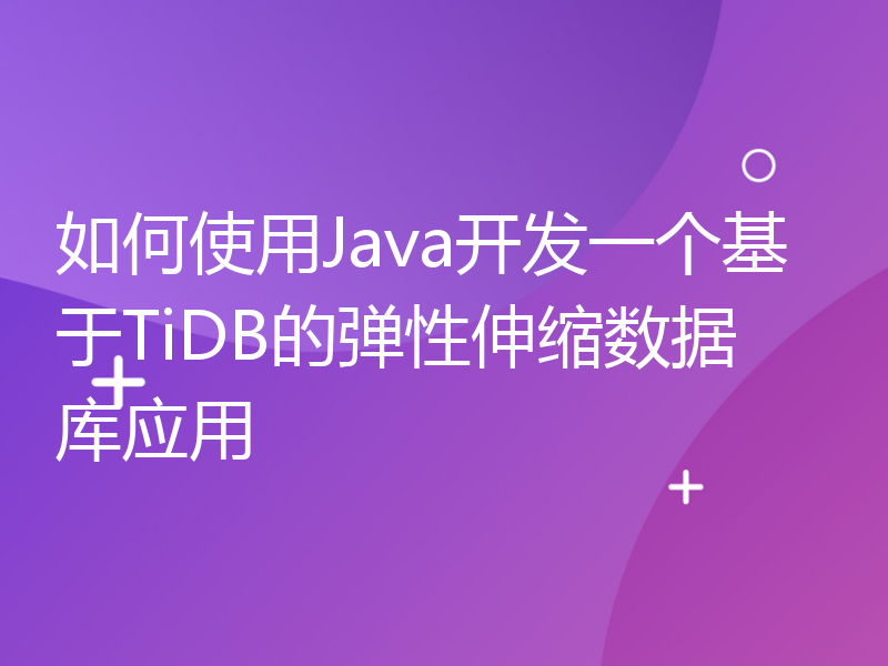 如何使用Java开发一个基于TiDB的弹性伸缩数据库应用