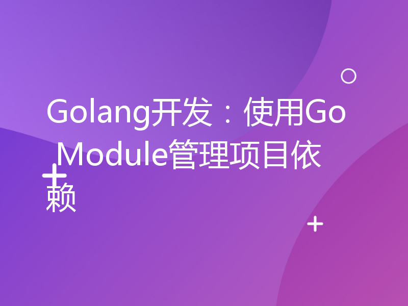 Golang开发：使用Go Module管理项目依赖