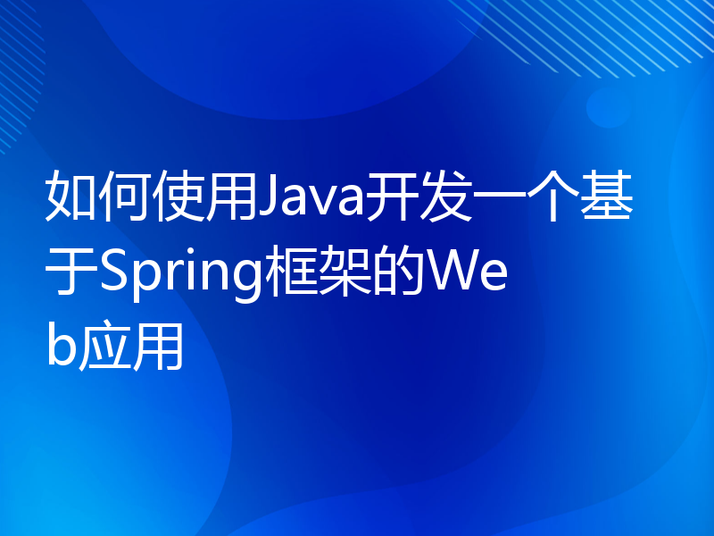 如何使用Java开发一个基于Spring框架的Web应用